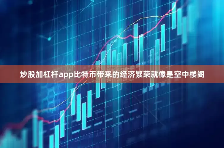 炒股加杠杆app比特币带来的经济繁荣就像是空中楼阁
