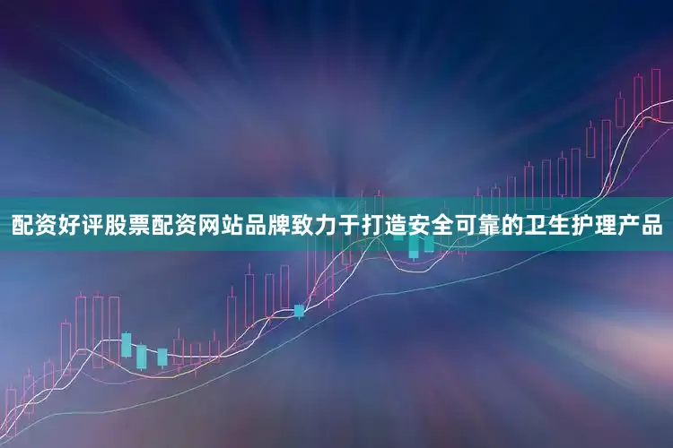 配资好评股票配资网站品牌致力于打造安全可靠的卫生护理产品