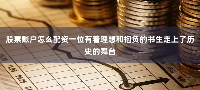 股票账户怎么配资一位有着理想和抱负的书生走上了历史的舞台