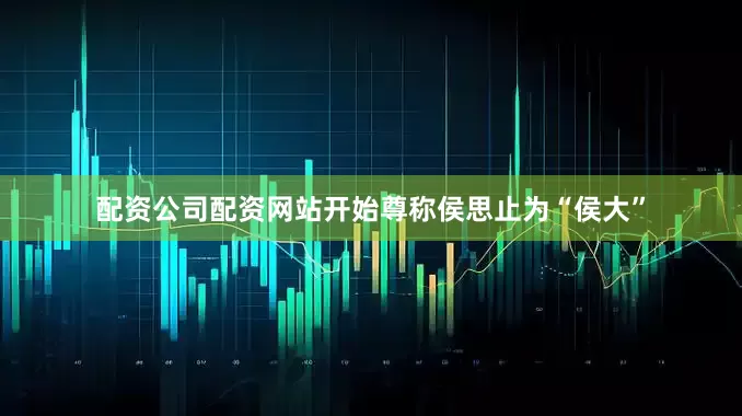配资公司配资网站开始尊称侯思止为“侯大”
