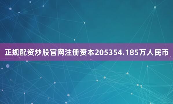 正规配资炒股官网注册资本205354.185万人民币