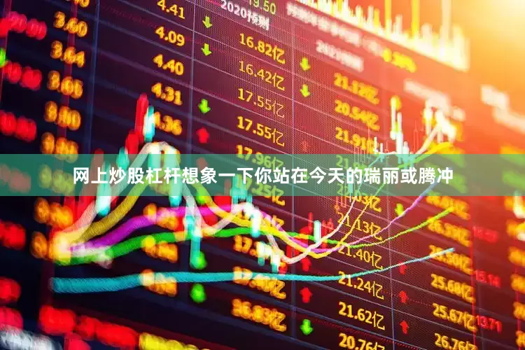 网上炒股杠杆想象一下你站在今天的瑞丽或腾冲