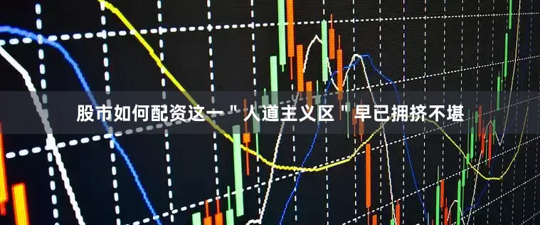 股市如何配资这一＂人道主义区＂早已拥挤不堪
