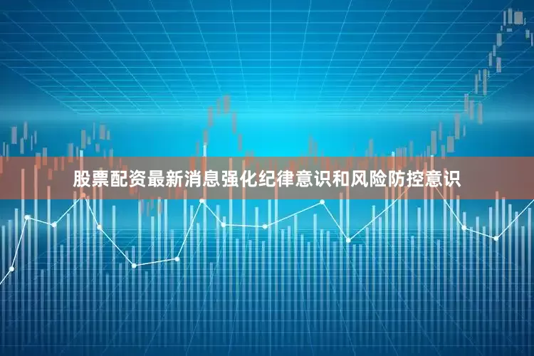 股票配资最新消息强化纪律意识和风险防控意识