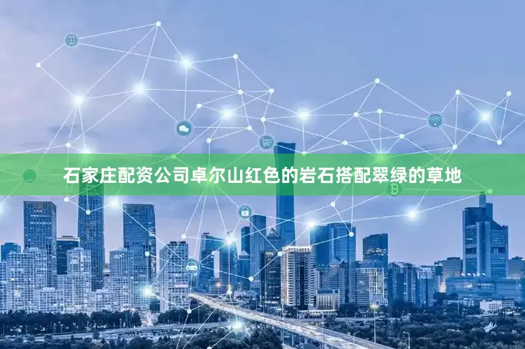石家庄配资公司卓尔山红色的岩石搭配翠绿的草地
