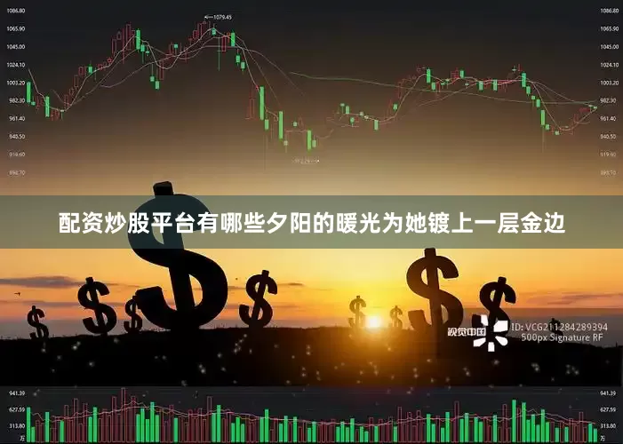 配资炒股平台有哪些夕阳的暖光为她镀上一层金边