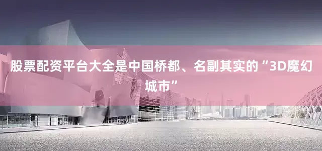 股票配资平台大全是中国桥都、名副其实的“3D魔幻城市”
