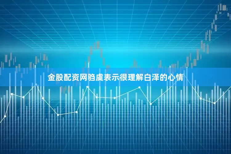 金股配资网驺虞表示很理解白泽的心情