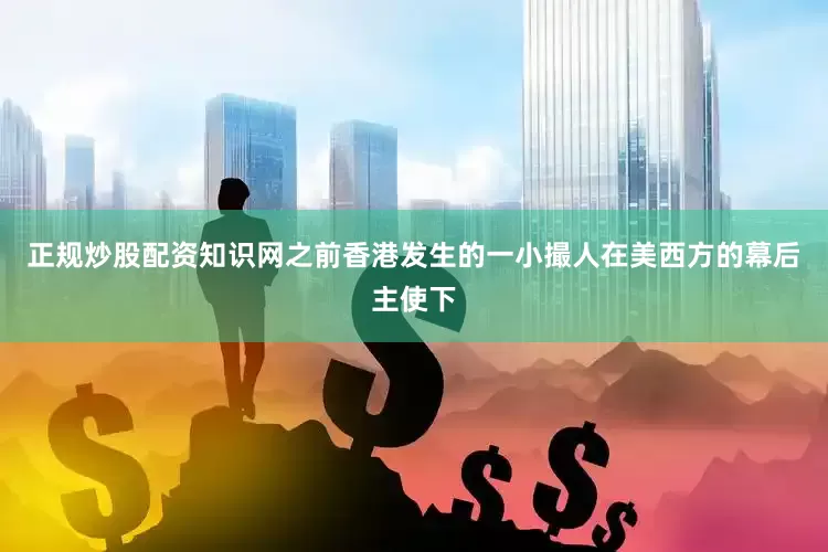 正规炒股配资知识网之前香港发生的一小撮人在美西方的幕后主使下