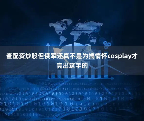 查配资炒股但俄军还真不是为搞情怀cosplay才亮出这手的