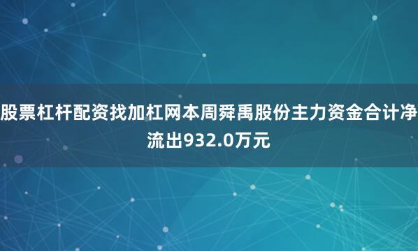 股票杠杆配资找加杠网本周舜禹股份主力资金合计净流出932.0万元