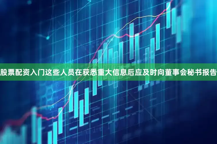 股票配资入门这些人员在获悉重大信息后应及时向董事会秘书报告