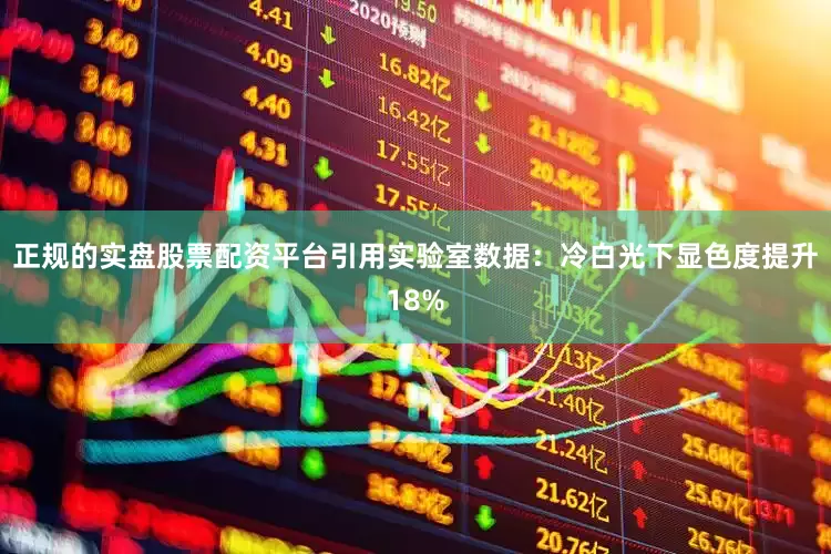 正规的实盘股票配资平台引用实验室数据:冷白光下显色度提升18%