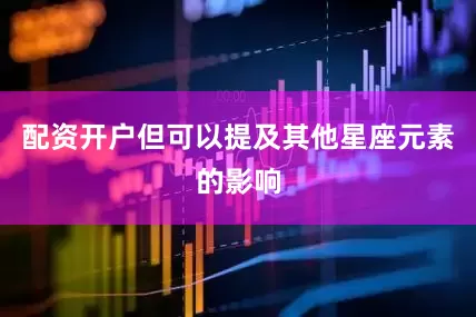 配资开户但可以提及其他星座元素的影响