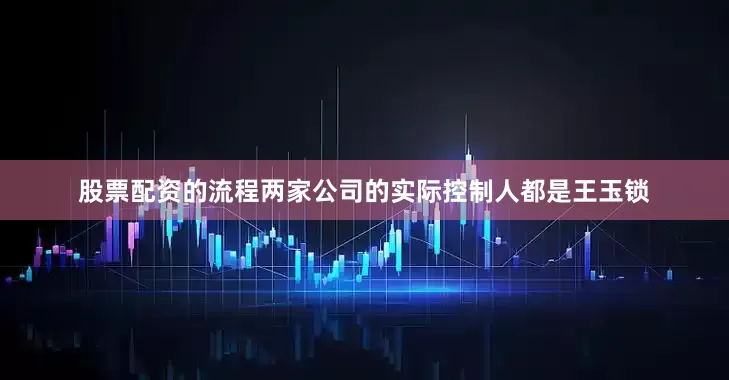 股票配资的流程两家公司的实际控制人都是王玉锁