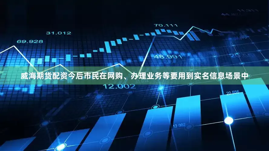 威海期货配资今后市民在网购、办理业务等要用到实名信息场景中