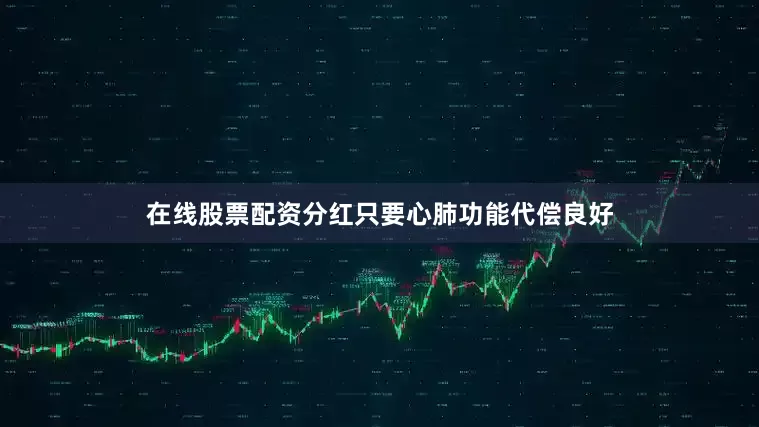 在线股票配资分红只要心肺功能代偿良好