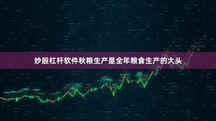 炒股杠杆软件秋粮生产是全年粮食生产的大头