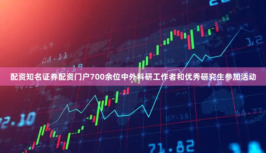 配资知名证券配资门户700余位中外科研工作者和优秀研究生参加活动