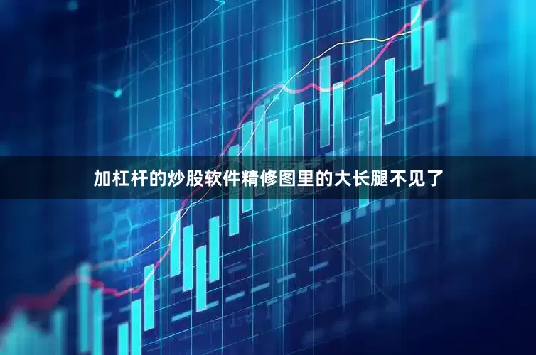 加杠杆的炒股软件精修图里的大长腿不见了