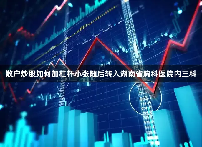 散户炒股如何加杠杆小张随后转入湖南省胸科医院内三科