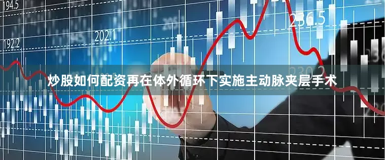 炒股如何配资再在体外循环下实施主动脉夹层手术