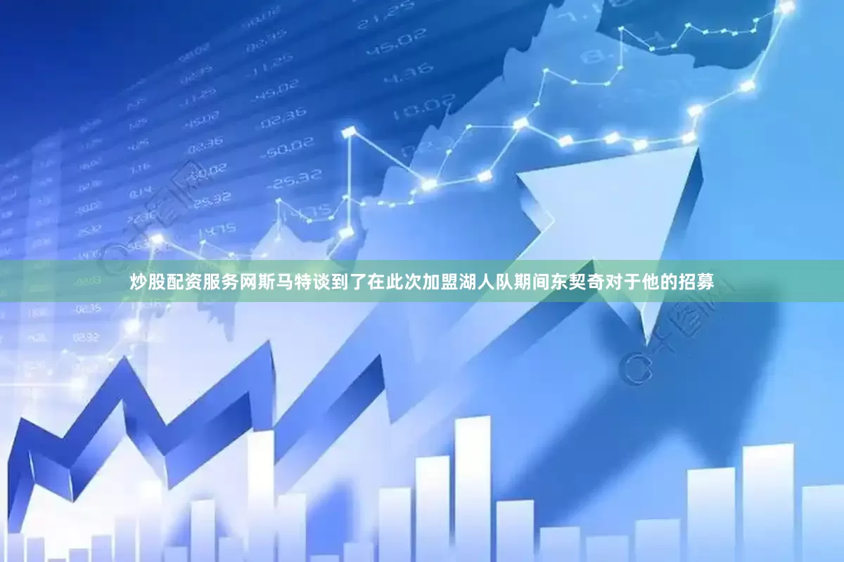 炒股配资服务网斯马特谈到了在此次加盟湖人队期间东契奇对于他的招募