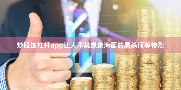 炒股加杠杆app让人不禁想象海面的屠杀何等惨烈