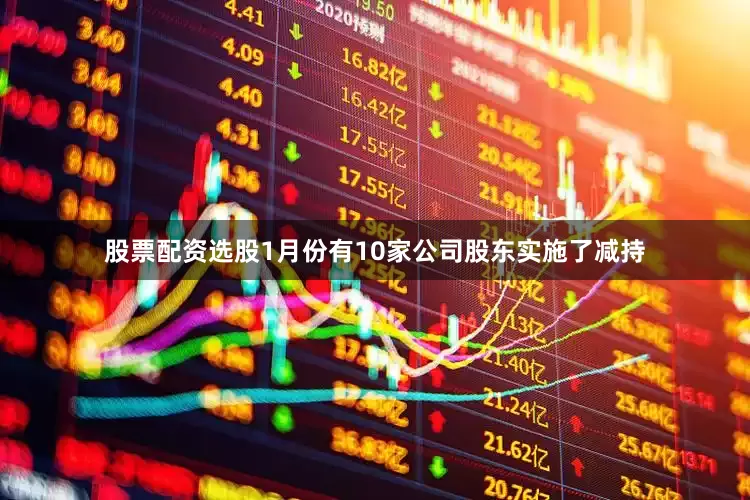 股票配资选股1月份有10家公司股东实施了减持