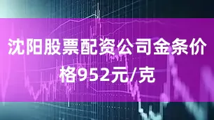 沈阳股票配资公司金条价格952元/克