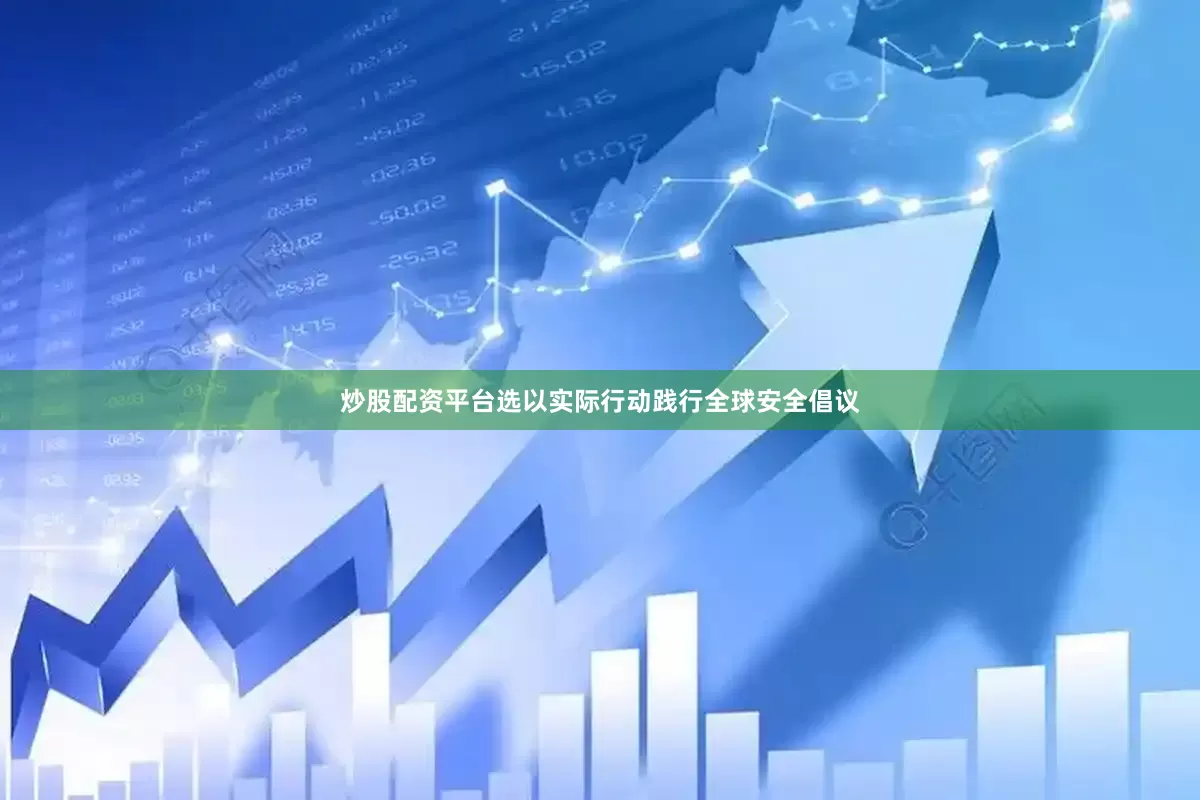 炒股配资平台选以实际行动践行全球安全倡议