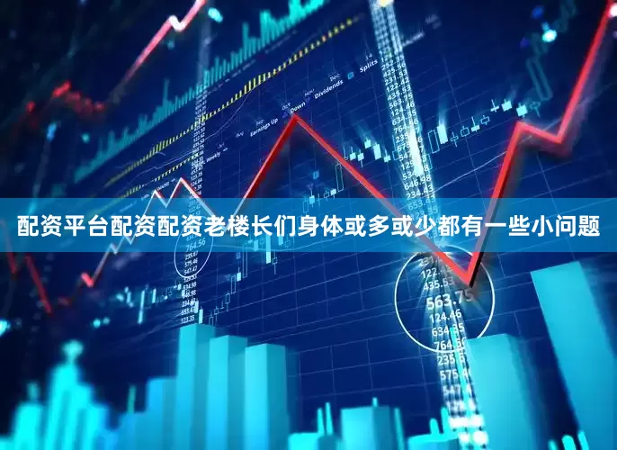 配资平台配资配资老楼长们身体或多或少都有一些小问题