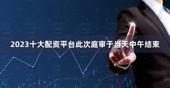 2023十大配资平台此次庭审于当天中午结束