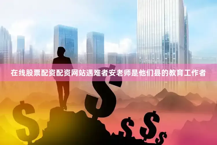 在线股票配资配资网站遇难者安老师是他们县的教育工作者