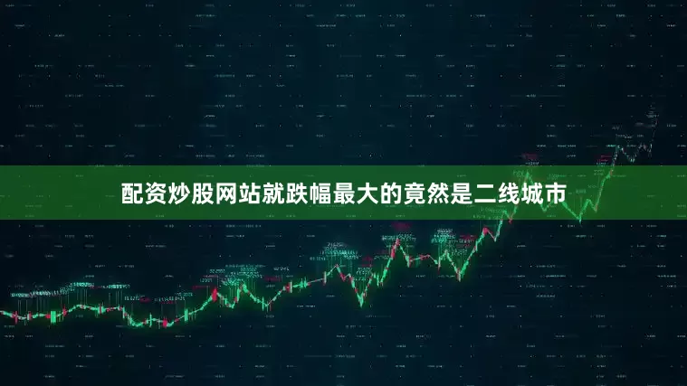 配资炒股网站就跌幅最大的竟然是二线城市