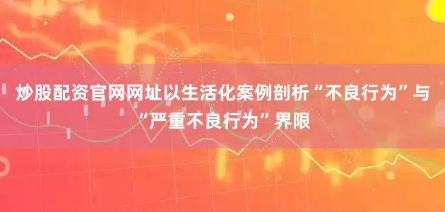 炒股配资官网网址以生活化案例剖析“不良行为”与“严重不良行为”界限