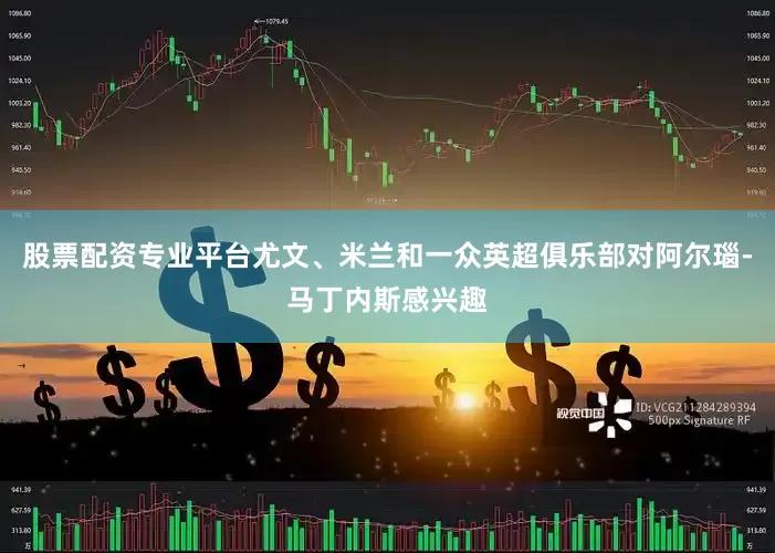 股票配资专业平台尤文、米兰和一众英超俱乐部对阿尔瑙-马丁内斯感兴趣