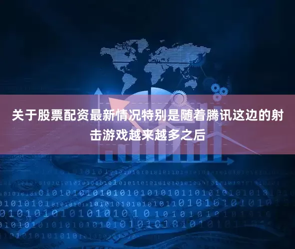 关于股票配资最新情况特别是随着腾讯这边的射击游戏越来越多之后