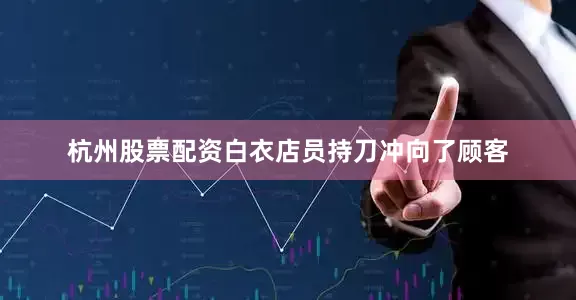 杭州股票配资白衣店员持刀冲向了顾客