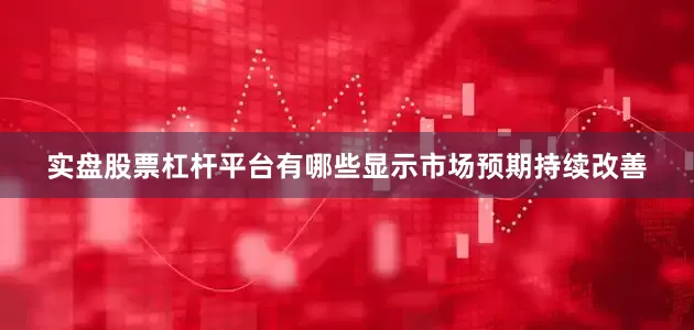 实盘股票杠杆平台有哪些显示市场预期持续改善