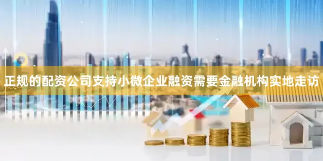 正规的配资公司支持小微企业融资需要金融机构实地走访
