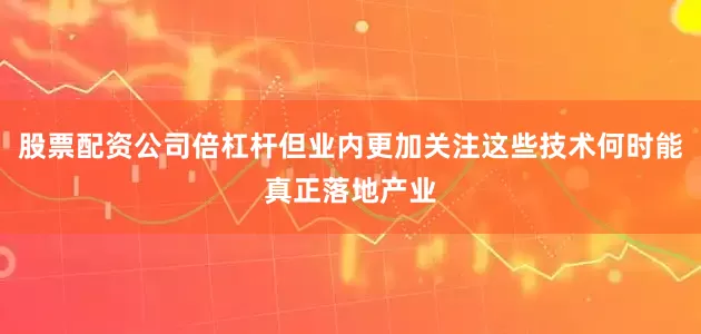 股票配资公司倍杠杆但业内更加关注这些技术何时能真正落地产业