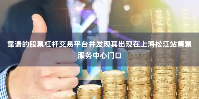 靠谱的股票杠杆交易平台并发现其出现在上海松江站售票服务中心门口